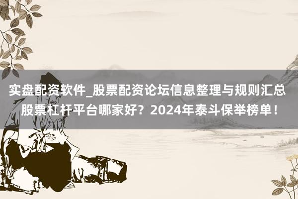 实盘配资软件_股票配资论坛信息整理与规则汇总 股票杠杆平台哪家好?2024年泰斗保举榜单!
