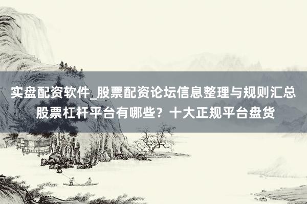 实盘配资软件_股票配资论坛信息整理与规则汇总 股票杠杆平台有哪些?十大正规平台盘货