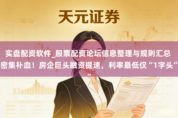 实盘配资软件_股票配资论坛信息整理与规则汇总 密集补血！房企巨头融资提速，利率最低仅“1字头”