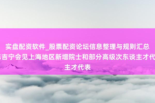 实盘配资软件_股票配资论坛信息整理与规则汇总 陈吉宁会见上海地区新增院士和部分高级次东谈主才代表
