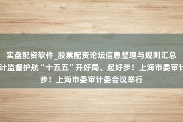 实盘配资软件_股票配资论坛信息整理与规则汇总 以高质地审计监督护航“十五五”开好局、起好步！上海市委审计委会议举行
