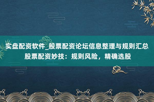 实盘配资软件_股票配资论坛信息整理与规则汇总 股票配资妙技：规则风险，精确选股
