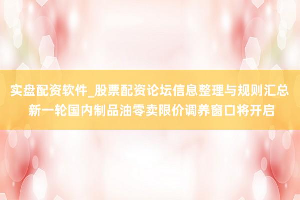 实盘配资软件_股票配资论坛信息整理与规则汇总 新一轮国内制品油零卖限价调养窗口将开启