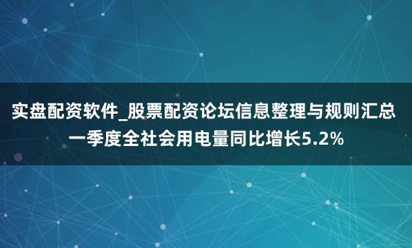 实盘配资软件_股票配资论坛信息整理与规则汇总 一季度全社会用电量同比增长5.2%