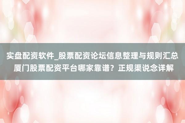 实盘配资软件_股票配资论坛信息整理与规则汇总 厦门股票配资平台哪家靠谱？正规渠说念详解