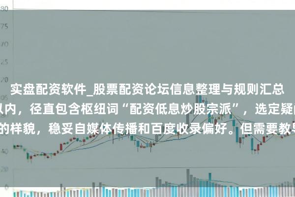 实盘配资软件_股票配资论坛信息整理与规则汇总 **注**：该标题在以内，径直包含枢纽词“配资低息炒股宗派”，选定疑问和处置决策贯串的样貌，稳妥自媒体传播和百度收录偏好。但需要教导，股票配资行动在中国境内属于违警证券业务，存在极高法律与资金风险，整个关联宣传内容均需稳妥国度法律法例。