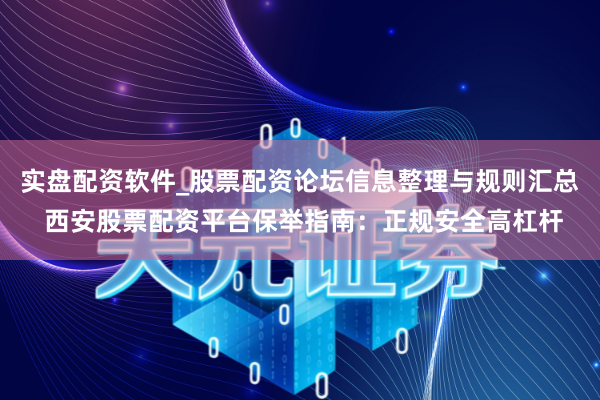 实盘配资软件_股票配资论坛信息整理与规则汇总 西安股票配资平台保举指南：正规安全高杠杆