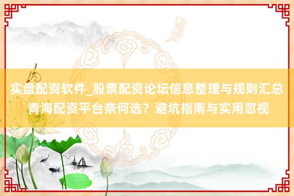 实盘配资软件_股票配资论坛信息整理与规则汇总 青海配资平台奈何选？避坑指南与实用忽视