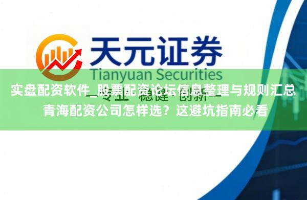 实盘配资软件_股票配资论坛信息整理与规则汇总 青海配资公司怎样选？这避坑指南必看