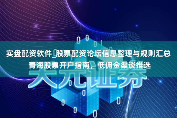 实盘配资软件_股票配资论坛信息整理与规则汇总 青海股票开户指南，低佣金渠谈推选