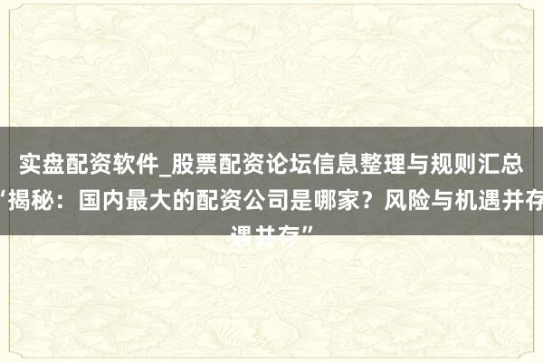 实盘配资软件_股票配资论坛信息整理与规则汇总 “揭秘：国内最大的配资公司是哪家？风险与机遇并存”