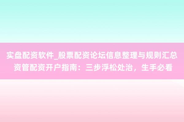 实盘配资软件_股票配资论坛信息整理与规则汇总 资管配资开户指南：三步浮松处治，生手必看