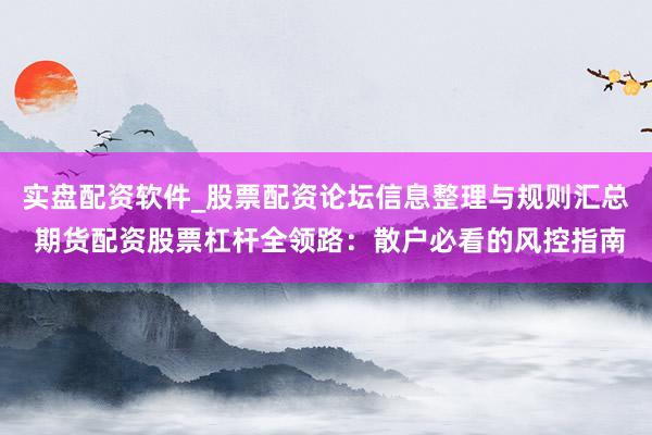 实盘配资软件_股票配资论坛信息整理与规则汇总 期货配资股票杠杆全领路：散户必看的风控指南