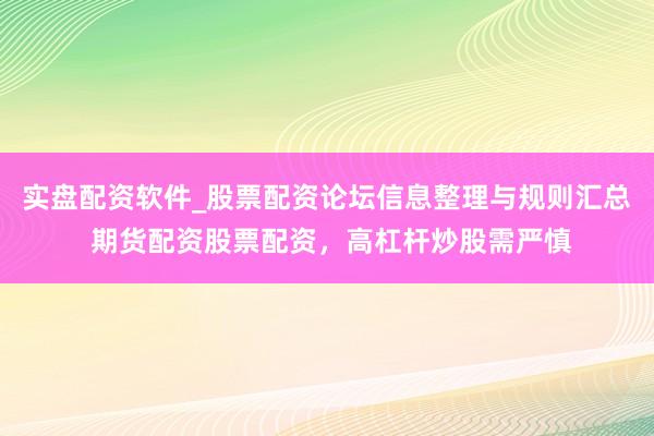 实盘配资软件_股票配资论坛信息整理与规则汇总 期货配资股票配资，高杠杆炒股需严慎