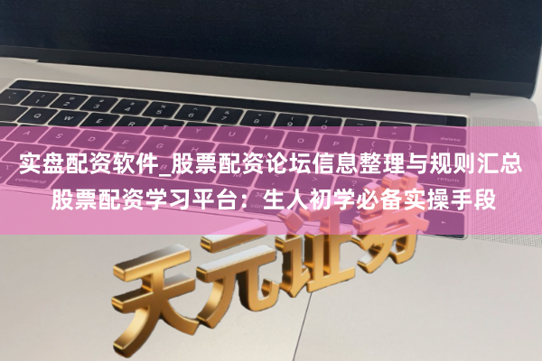 实盘配资软件_股票配资论坛信息整理与规则汇总 股票配资学习平台：生人初学必备实操手段