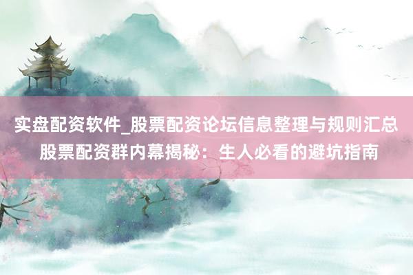 实盘配资软件_股票配资论坛信息整理与规则汇总 股票配资群内幕揭秘：生人必看的避坑指南