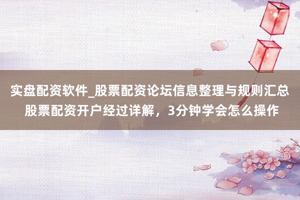 实盘配资软件_股票配资论坛信息整理与规则汇总 股票配资开户经过详解，3分钟学会怎么操作