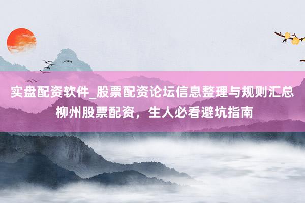 实盘配资软件_股票配资论坛信息整理与规则汇总 柳州股票配资，生人必看避坑指南