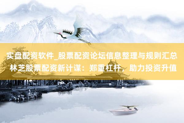 实盘配资软件_股票配资论坛信息整理与规则汇总 林芝股票配资新计谋：郑重杠杆，助力投资升值
