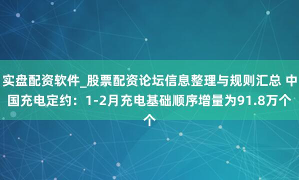 实盘配资软件_股票配资论坛信息整理与规则汇总 中国充电定约：1-2月充电基础顺序增量为91.8万个