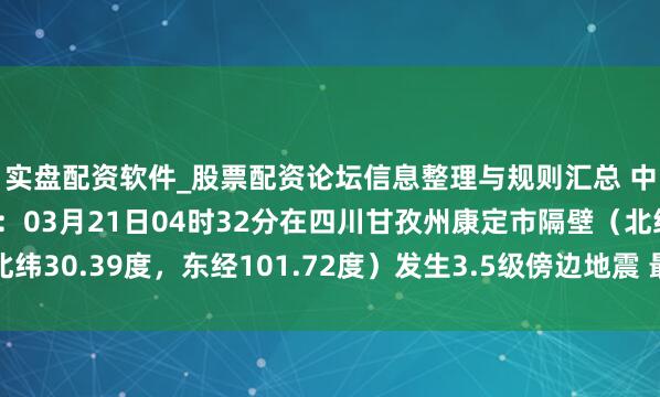 实盘配资软件_股票配资论坛信息整理与规则汇总 中国地震台网自动测定：03月21日04时32分在四川甘孜州康定市隔壁（北纬30.39度，东经101.72度）发生3.5级傍边地震 最终成果以厚爱速报为准