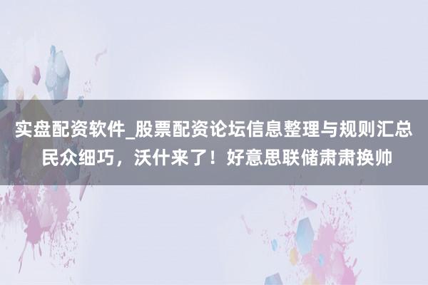 实盘配资软件_股票配资论坛信息整理与规则汇总 民众细巧，沃什来了！好意思联储肃肃换帅