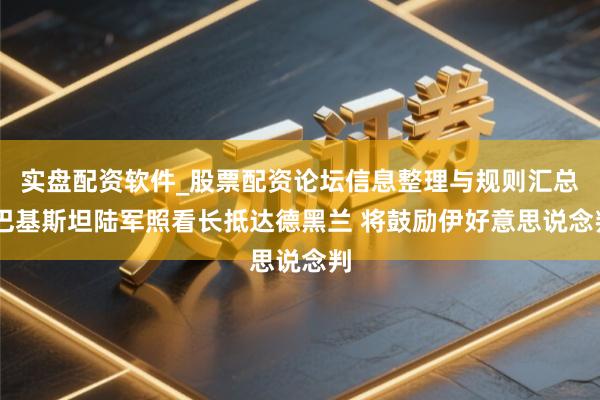实盘配资软件_股票配资论坛信息整理与规则汇总 巴基斯坦陆军照看长抵达德黑兰 将鼓励伊好意思说念判