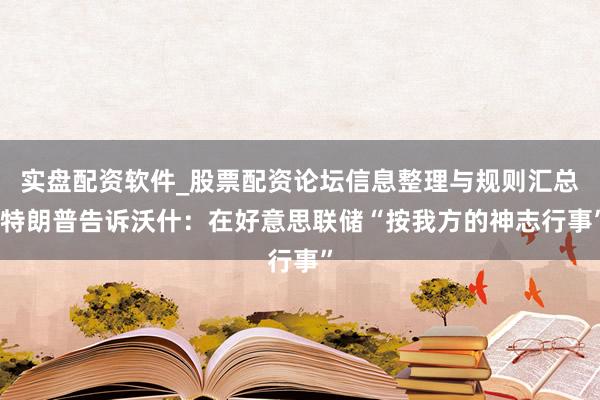 实盘配资软件_股票配资论坛信息整理与规则汇总 特朗普告诉沃什：在好意思联储“按我方的神志行事”