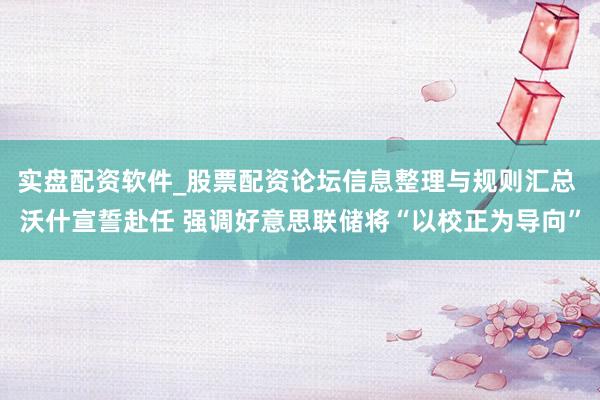 实盘配资软件_股票配资论坛信息整理与规则汇总 沃什宣誓赴任 强调好意思联储将“以校正为导向”