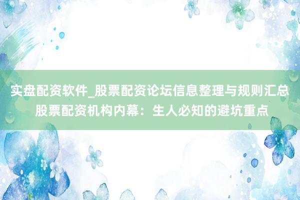 实盘配资软件_股票配资论坛信息整理与规则汇总 股票配资机构内幕：生人必知的避坑重点