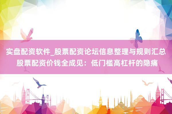 实盘配资软件_股票配资论坛信息整理与规则汇总 股票配资价钱全成见：低门槛高杠杆的隐痛