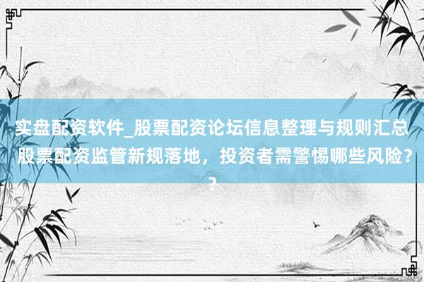 实盘配资软件_股票配资论坛信息整理与规则汇总 股票配资监管新规落地，投资者需警惕哪些风险？