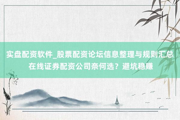 实盘配资软件_股票配资论坛信息整理与规则汇总 在线证券配资公司奈何选？避坑稳赚