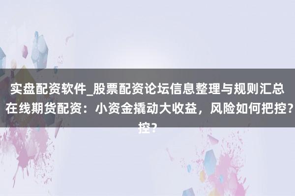 实盘配资软件_股票配资论坛信息整理与规则汇总 在线期货配资：小资金撬动大收益，风险如何把控？