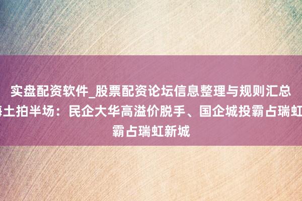 实盘配资软件_股票配资论坛信息整理与规则汇总 上海土拍半场：民企大华高溢价脱手、国企城投霸占瑞虹新城