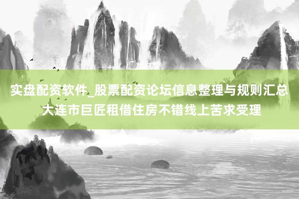 实盘配资软件_股票配资论坛信息整理与规则汇总 大连市巨匠租借住房不错线上苦求受理