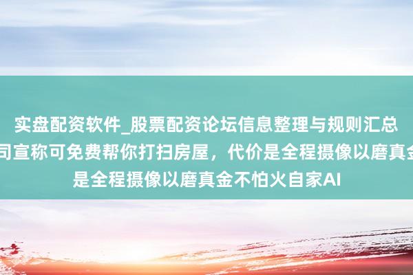 实盘配资软件_股票配资论坛信息整理与规则汇总 好意思初创公司宣称可免费帮你打扫房屋，代价是全程摄像以磨真金不怕火自家AI