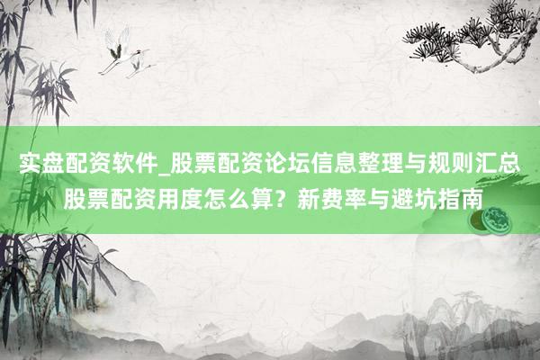 实盘配资软件_股票配资论坛信息整理与规则汇总 股票配资用度怎么算？新费率与避坑指南