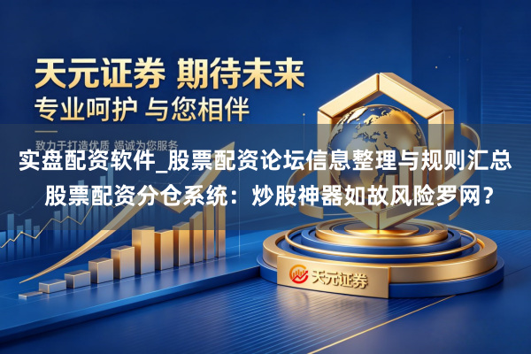 实盘配资软件_股票配资论坛信息整理与规则汇总 股票配资分仓系统：炒股神器如故风险罗网？
