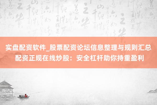 实盘配资软件_股票配资论坛信息整理与规则汇总 配资正规在线炒股：安全杠杆助你持重盈利