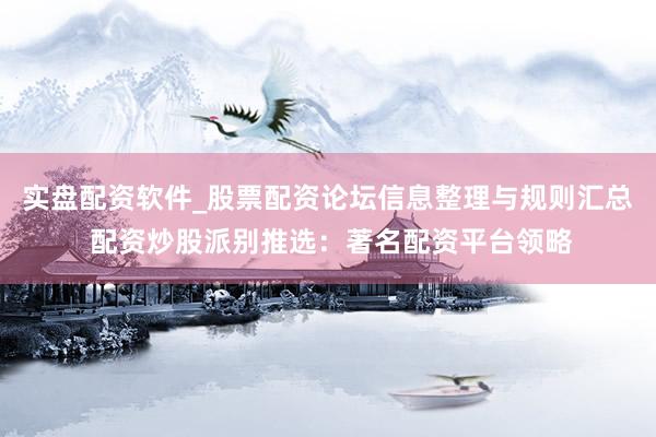 实盘配资软件_股票配资论坛信息整理与规则汇总 配资炒股派别推选：著名配资平台领略