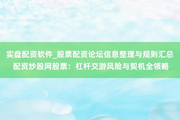 实盘配资软件_股票配资论坛信息整理与规则汇总 配资炒股网股票：杠杆交游风险与契机全领略