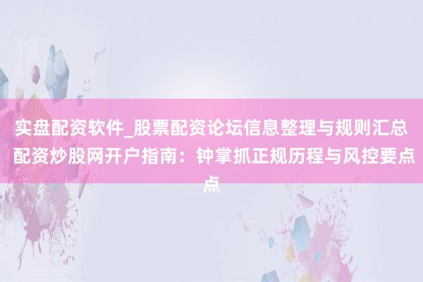 实盘配资软件_股票配资论坛信息整理与规则汇总 配资炒股网开户指南：钟掌抓正规历程与风控要点