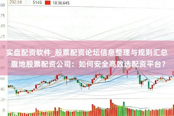 实盘配资软件_股票配资论坛信息整理与规则汇总 腹地股票配资公司：如何安全高效选配资平台？
