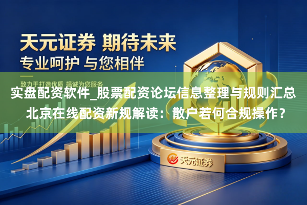 实盘配资软件_股票配资论坛信息整理与规则汇总 北京在线配资新规解读:散户若何合规操作?