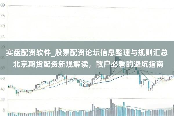 实盘配资软件_股票配资论坛信息整理与规则汇总 北京期货配资新规解读，散户必看的避坑指南