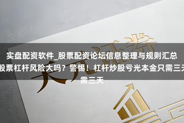 实盘配资软件_股票配资论坛信息整理与规则汇总 股票杠杆风险大吗？警惕！杠杆炒股亏光本金只需三天