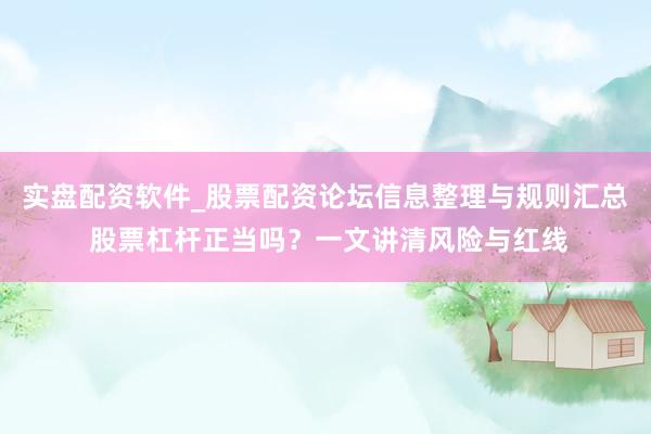 实盘配资软件_股票配资论坛信息整理与规则汇总 股票杠杆正当吗？一文讲清风险与红线