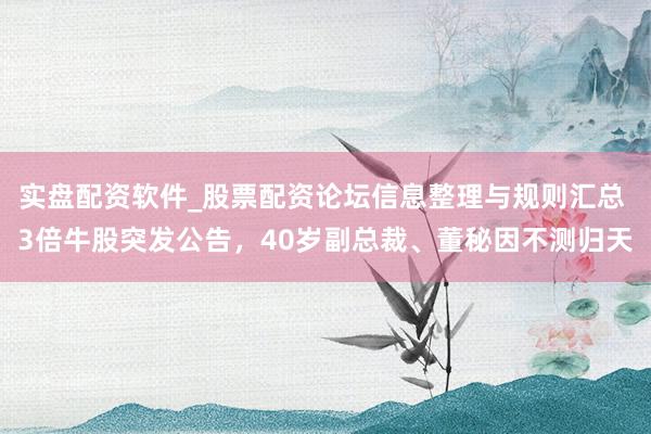 实盘配资软件_股票配资论坛信息整理与规则汇总 3倍牛股突发公告，40岁副总裁、董秘因不测归天
