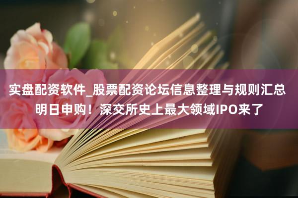 实盘配资软件_股票配资论坛信息整理与规则汇总 明日申购！深交所史上最大领域IPO来了